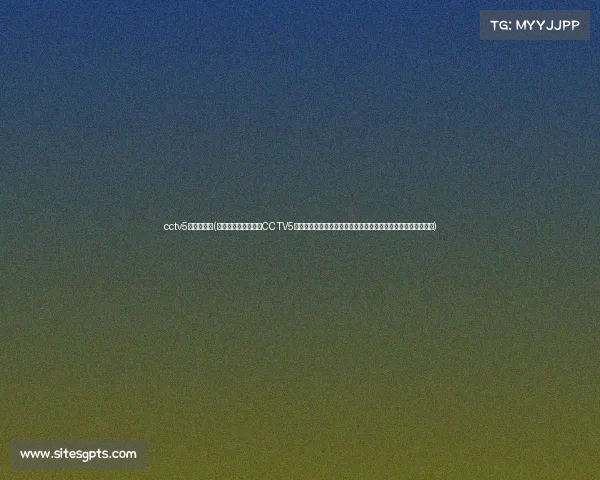 cctv5赛程直播表(中央电视台体育频道CCTV5全天候直播全球顶级赛事足球篮球网球等精彩对决尽享体育激情)