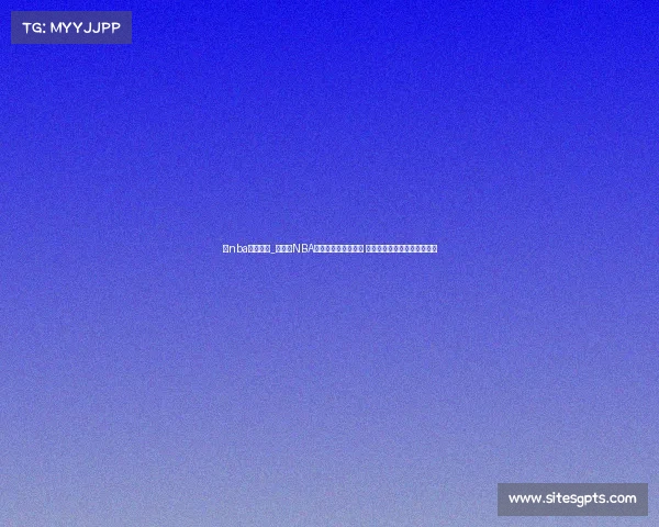 看nba直播赛事_全天候NBA直播赛事不间断放送 实时追踪每一场精彩篮球对决